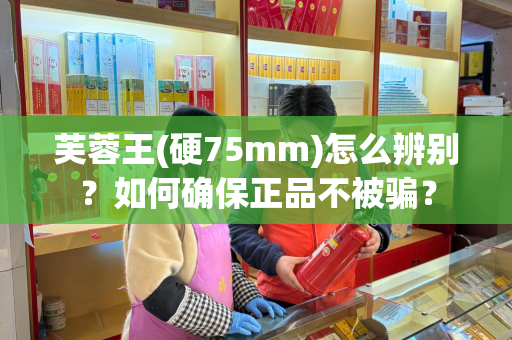 芙蓉王(硬75mm)怎么辨别？如何确保正品不被骗？